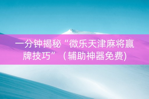 一分钟揭秘“微乐天津麻将赢牌技巧”（辅助神器免费)