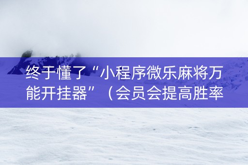 终于懂了“小程序微乐麻将万能开挂器”（会员会提高胜率吗)