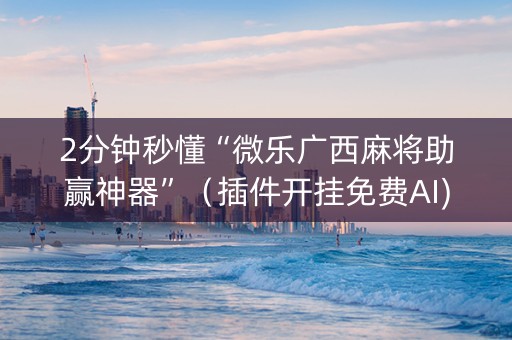 2分钟秒懂“微乐广西麻将助赢神器”（插件开挂免费AI)