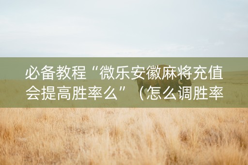 必备教程“微乐安徽麻将充值会提高胜率么”（怎么调胜率)