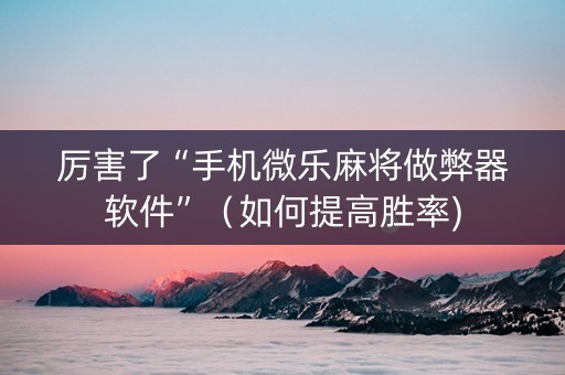 厉害了“手机微乐麻将做弊器软件”（如何提高胜率)