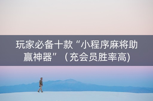 玩家必备十款“小程序麻将助赢神器”（充会员胜率高)