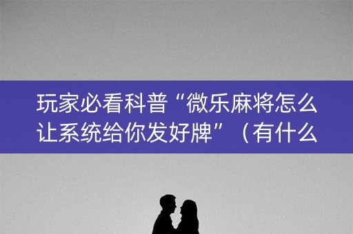玩家必看科普“微乐麻将怎么让系统给你发好牌”（有什么诀窍)
