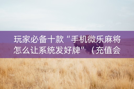 玩家必备十款“手机微乐麻将怎么让系统发好牌”（充值会提高胜率么)