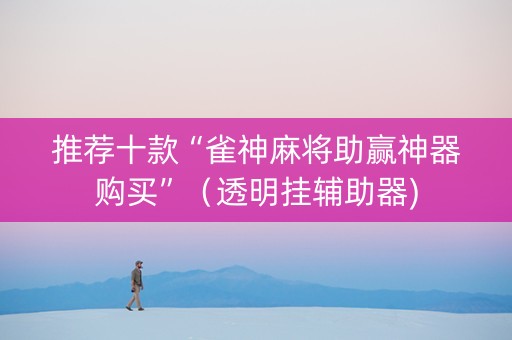 推荐十款“雀神麻将助赢神器购买”（透明挂辅助器)