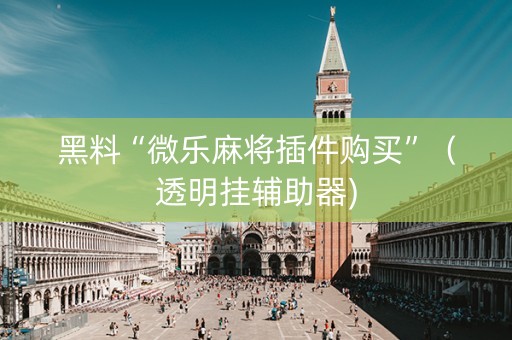 黑料“微乐麻将插件购买”（透明挂辅助器)