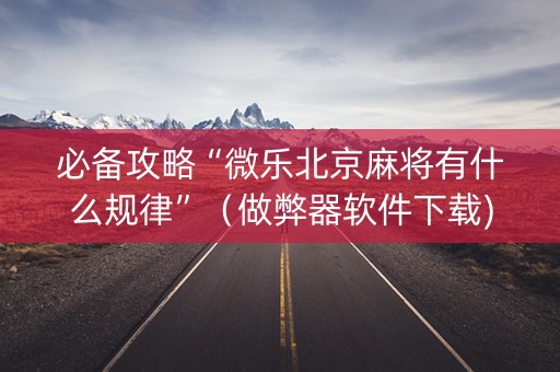 必备攻略“微乐北京麻将有什么规律”（做弊器软件下载)