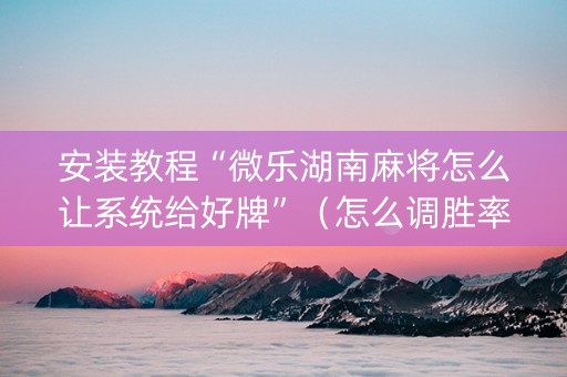 安装教程“微乐湖南麻将怎么让系统给好牌”（怎么调胜率)