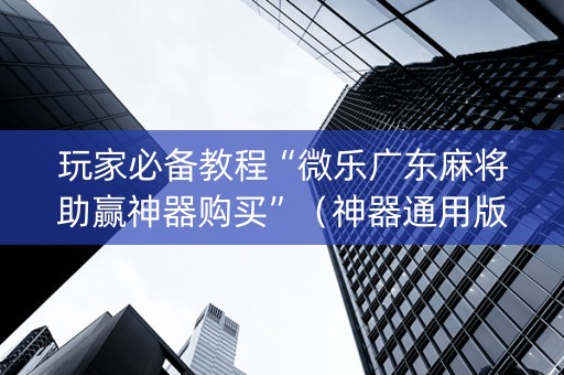 玩家必备教程“微乐广东麻将助赢神器购买”（神器通用版)