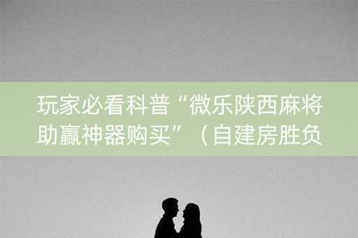 玩家必看科普“微乐陕西麻将助赢神器购买”（自建房胜负规律)