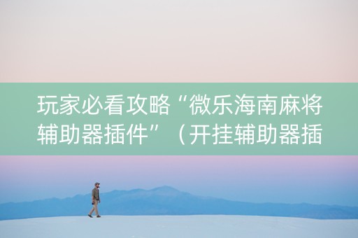 玩家必看攻略“微乐海南麻将辅助器插件”（开挂辅助器插件)