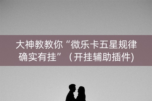 大神教教你“微乐卡五星规律确实有挂”（开挂辅助插件)