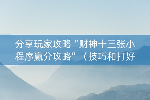 分享玩家攻略“财神十三张小程序赢分攻略”（技巧和打好牌方法)