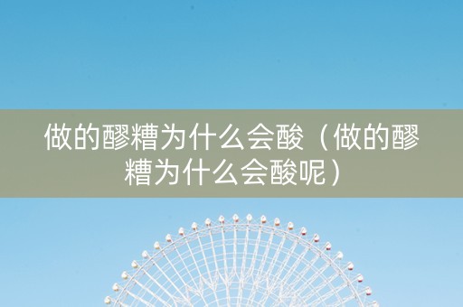 做的醪糟为什么会酸（做的醪糟为什么会酸呢）