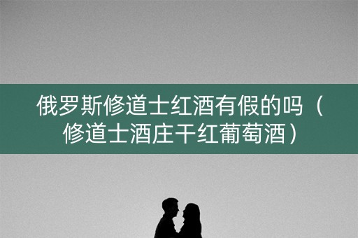 俄罗斯修道士红酒有假的吗（修道士酒庄干红葡萄酒）