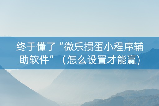 终于懂了“微乐掼蛋小程序辅助软件”（怎么设置才能赢)