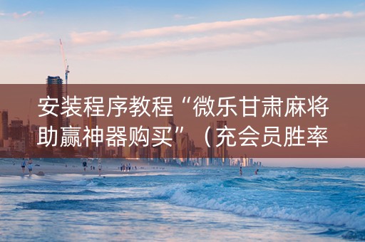 安装程序教程“微乐甘肃麻将助赢神器购买”（充会员胜率高)