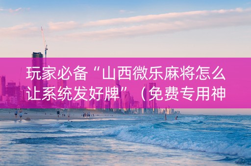 玩家必备“山西微乐麻将怎么让系统发好牌”（免费专用神器)