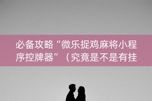 必备攻略“微乐捉鸡麻将小程序控牌器”（究竟是不是有挂)