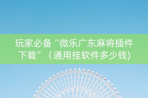 玩家必备“微乐广东麻将插件下载”（通用挂软件多少钱)