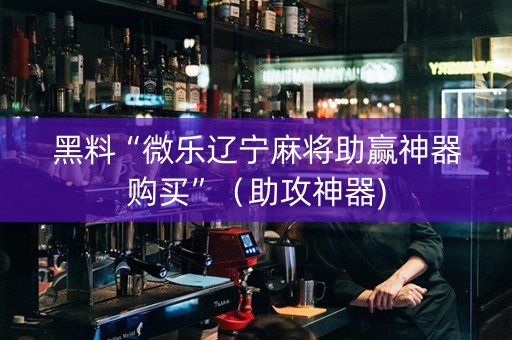 黑料“微乐辽宁麻将助赢神器购买”（助攻神器)