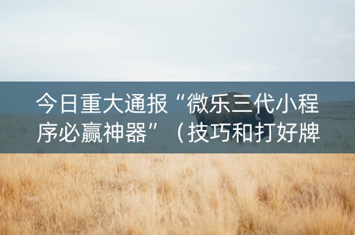 今日重大通报“微乐三代小程序必赢神器”（技巧和打好牌方法)