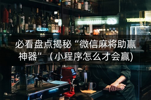 必看盘点揭秘“微信麻将助赢神器”（小程序怎么才会赢)