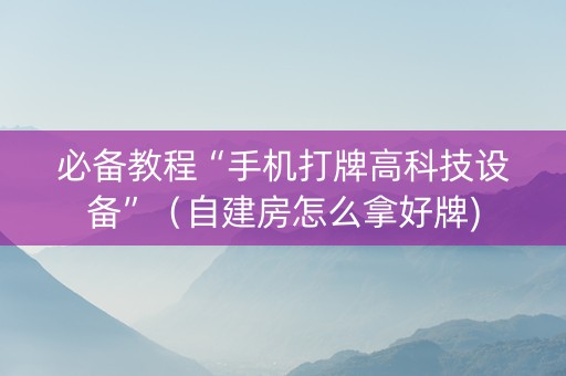 必备教程“手机打牌高科技设备”（自建房怎么拿好牌)