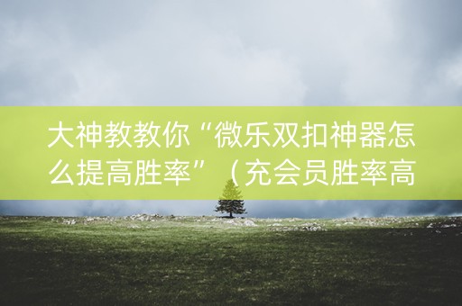 大神教教你“微乐双扣神器怎么提高胜率”（充会员胜率高)