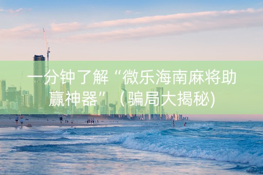 一分钟了解“微乐海南麻将助赢神器”（骗局大揭秘)