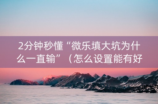 2分钟秒懂“微乐填大坑为什么一直输”（怎么设置能有好牌)