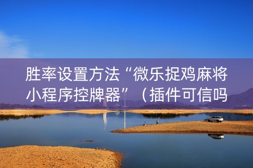 胜率设置方法“微乐捉鸡麻将小程序控牌器”（插件可信吗)