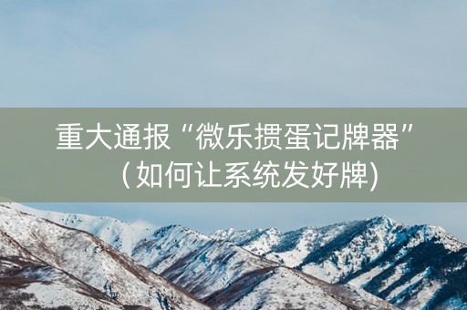 重大通报“微乐掼蛋记牌器”（如何让系统发好牌)