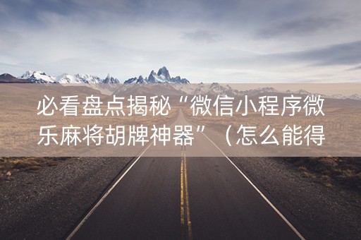 必看盘点揭秘“微信小程序微乐麻将胡牌神器”（怎么能得到好牌)