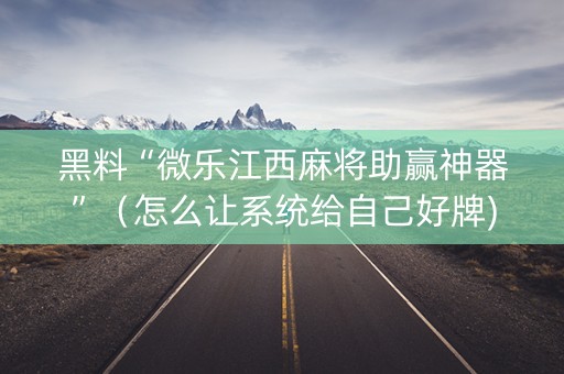 黑料“微乐江西麻将助赢神器”（怎么让系统给自己好牌)