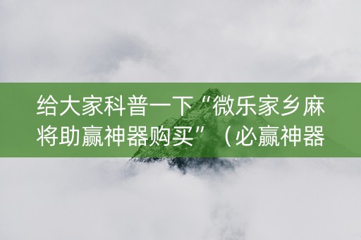给大家科普一下“微乐家乡麻将助赢神器购买”（必赢神器辅助器)