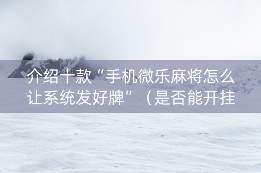介绍十款“手机微乐麻将怎么让系统发好牌”（是否能开挂)