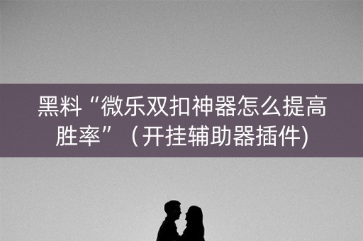 黑料“微乐双扣神器怎么提高胜率”（开挂辅助器插件)