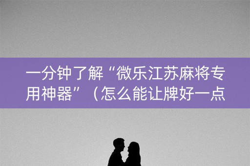 一分钟了解“微乐江苏麻将专用神器”（怎么能让牌好一点)