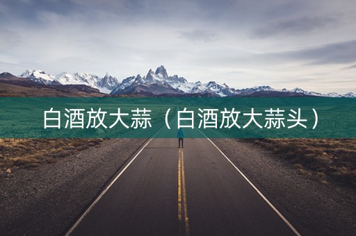 白酒放大蒜（白酒放大蒜头）