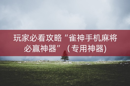 玩家必看攻略“雀神手机麻将必赢神器”（专用神器)
