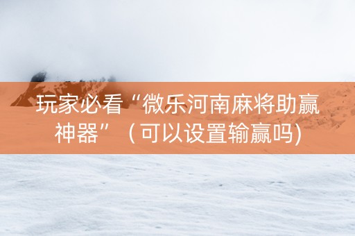 玩家必看“微乐河南麻将助赢神器”（可以设置输赢吗)