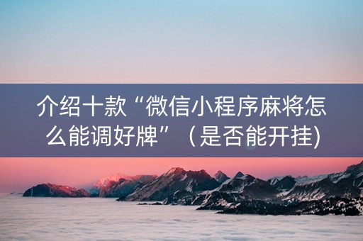 介绍十款“微信小程序麻将怎么能调好牌”（是否能开挂)