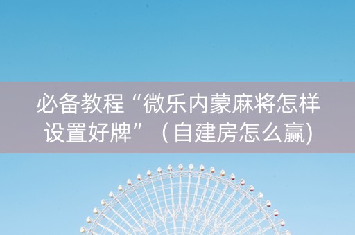 必备教程“微乐内蒙麻将怎样设置好牌”（自建房怎么赢)
