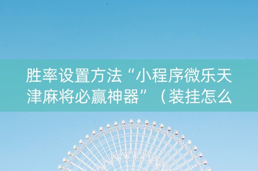 胜率设置方法“小程序微乐天津麻将必赢神器”（装挂怎么安装)