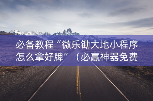 必备教程“微乐锄大地小程序怎么拿好牌”（必赢神器免费安装)