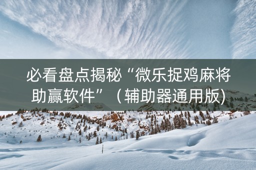 必看盘点揭秘“微乐捉鸡麻将助赢软件”（辅助器通用版)
