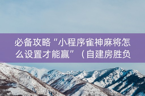 必备攻略“小程序雀神麻将怎么设置才能赢”（自建房胜负规律)