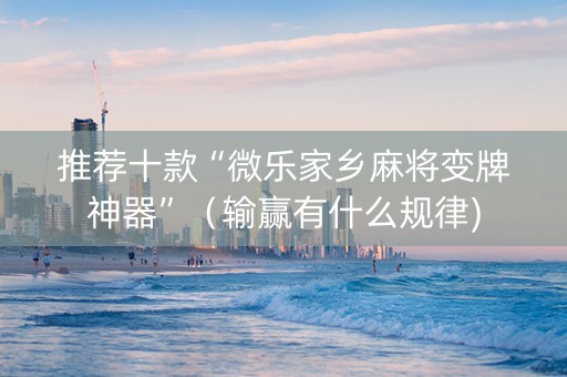 推荐十款“微乐家乡麻将变牌神器”（输赢有什么规律)