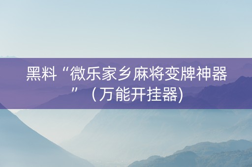 黑料“微乐家乡麻将变牌神器”（万能开挂器)